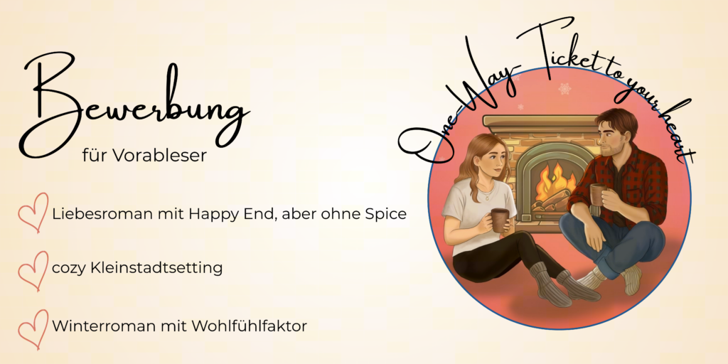 Bewerbung für Vorableser
- Liebesroman mit Happy End, aber ohne Spice
- cozy Kleinstadtsetting
- Winterroman mit Wohlfühlfaktor