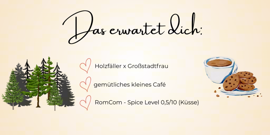 Das erwartet dich: 
Holzfäller x Großstadtfrau
gemütliches kleines Café
RomCom - Spice Level 0,5/10 (Küsse)